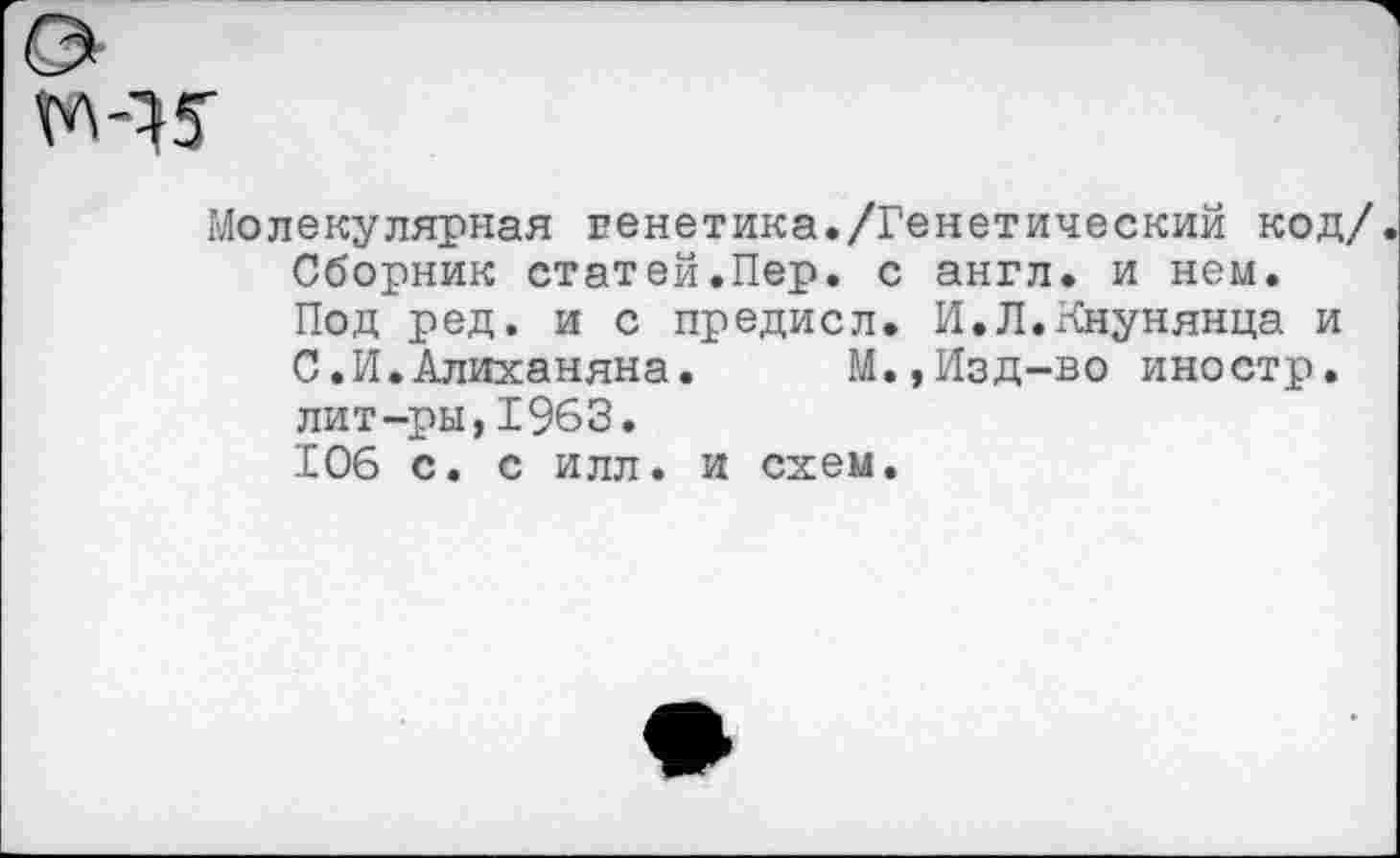 ﻿
Молекулярная генетика./Генетический код/ Сборник статей.Пер. с англ, и нем. Под ред. и с предисл. И.Л.Кнунянца и С.И.Алиханяна. М.,Изд-во иностр, лит-ры,1963. 106 с. с илл. и схем.